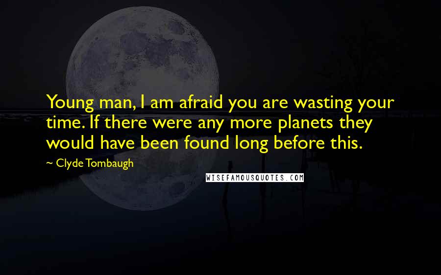 Clyde Tombaugh Quotes: Young man, I am afraid you are wasting your time. If there were any more planets they would have been found long before this.