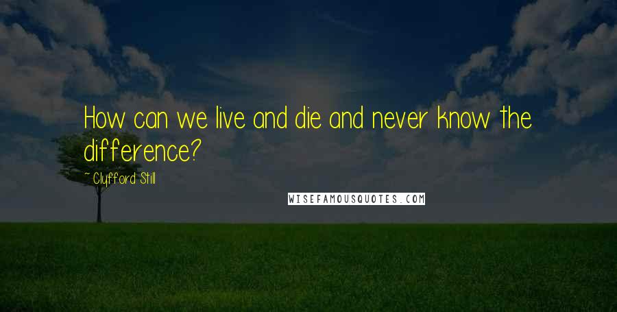 Clyfford Still Quotes: How can we live and die and never know the difference?