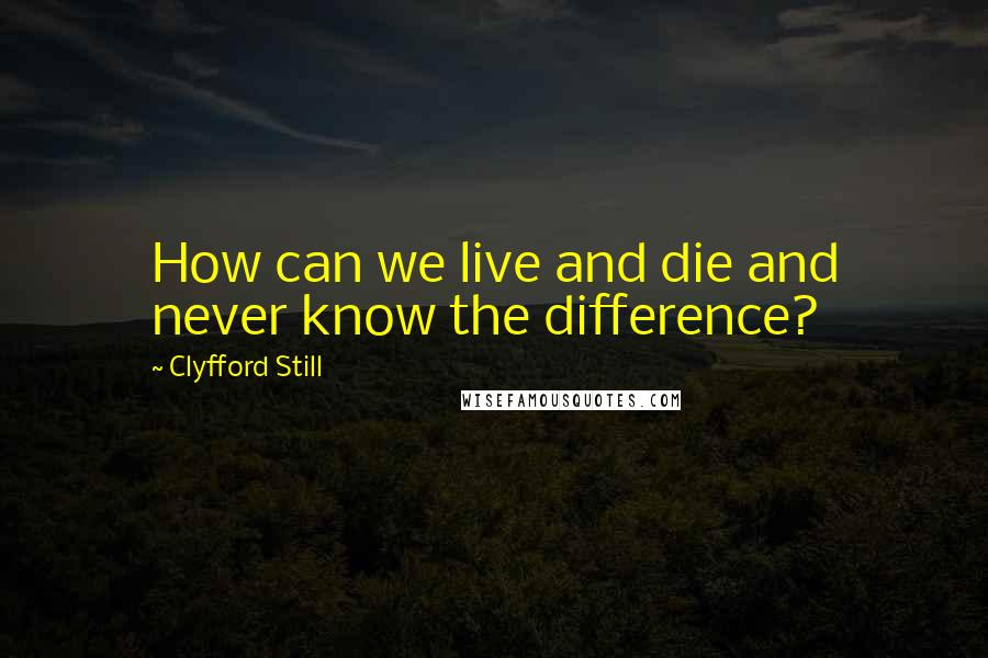 Clyfford Still Quotes: How can we live and die and never know the difference?