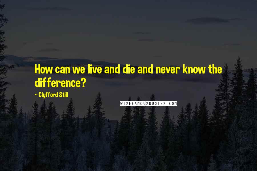 Clyfford Still Quotes: How can we live and die and never know the difference?