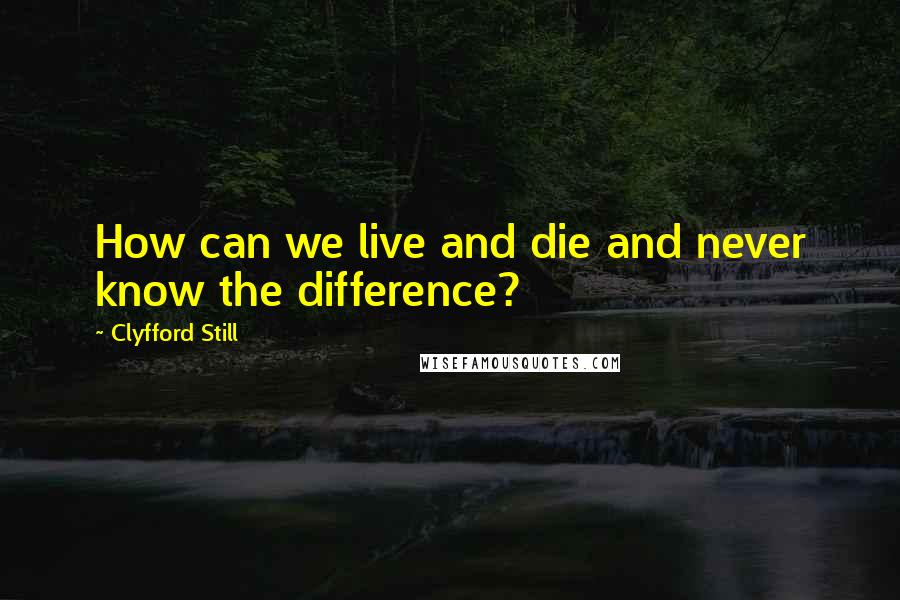 Clyfford Still Quotes: How can we live and die and never know the difference?