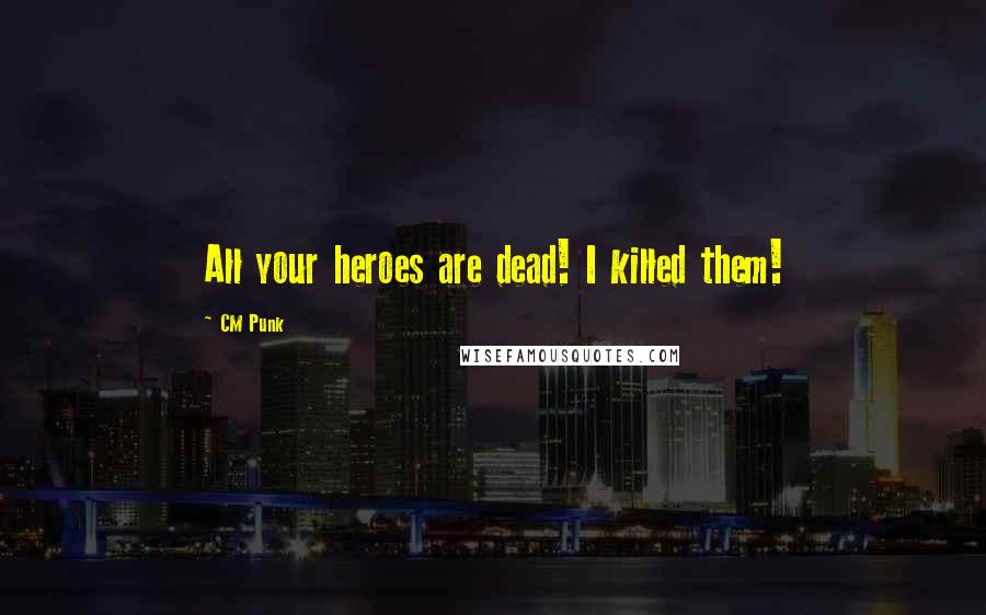 CM Punk Quotes: All your heroes are dead! I killed them!
