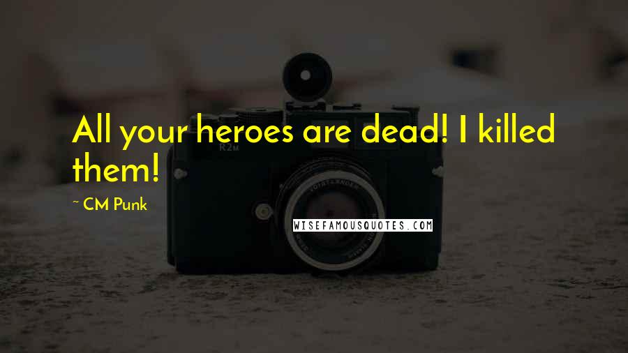 CM Punk Quotes: All your heroes are dead! I killed them!
