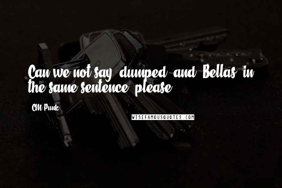 CM Punk Quotes: Can we not say 'dumped' and 'Bellas' in the same sentence, please?