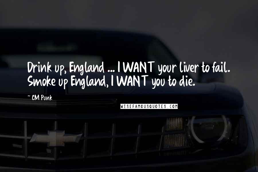 CM Punk Quotes: Drink up, England ... I WANT your liver to fail. Smoke up England, I WANT you to die.