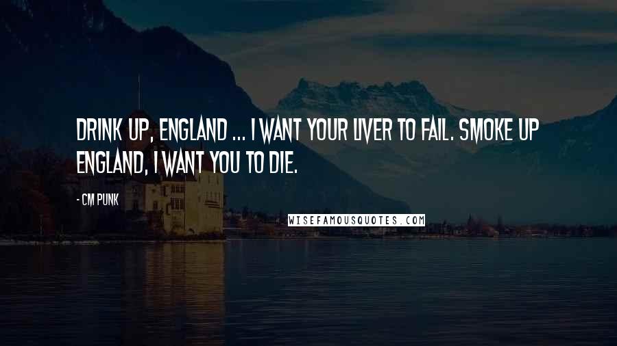 CM Punk Quotes: Drink up, England ... I WANT your liver to fail. Smoke up England, I WANT you to die.
