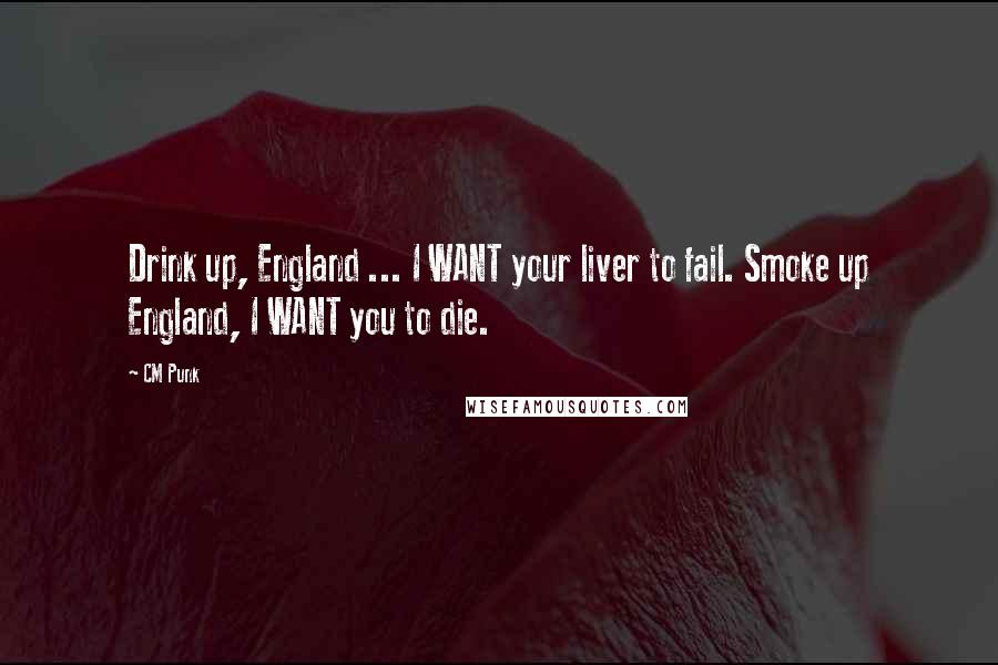 CM Punk Quotes: Drink up, England ... I WANT your liver to fail. Smoke up England, I WANT you to die.