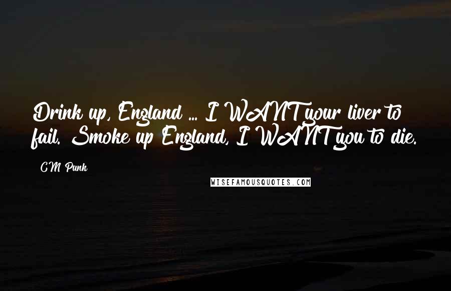 CM Punk Quotes: Drink up, England ... I WANT your liver to fail. Smoke up England, I WANT you to die.