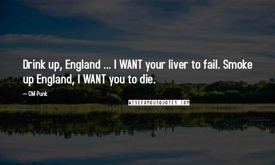 CM Punk Quotes: Drink up, England ... I WANT your liver to fail. Smoke up England, I WANT you to die.
