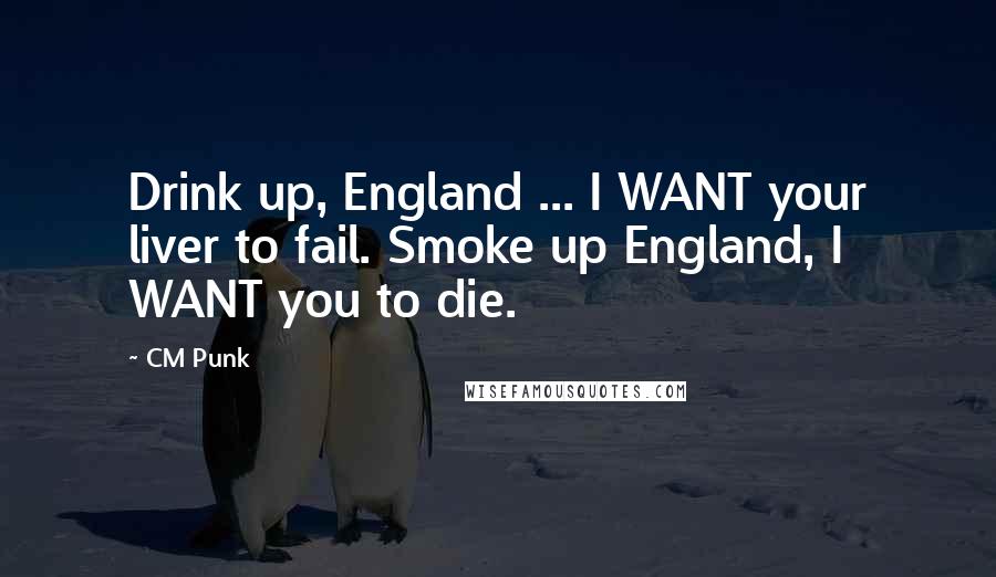 CM Punk Quotes: Drink up, England ... I WANT your liver to fail. Smoke up England, I WANT you to die.