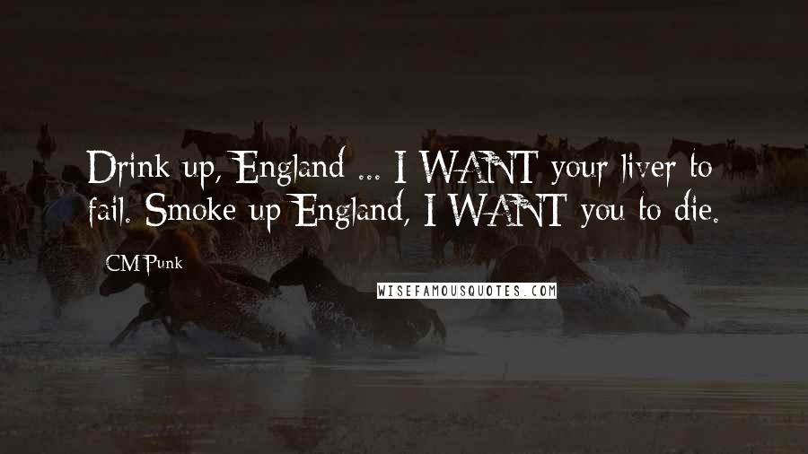 CM Punk Quotes: Drink up, England ... I WANT your liver to fail. Smoke up England, I WANT you to die.