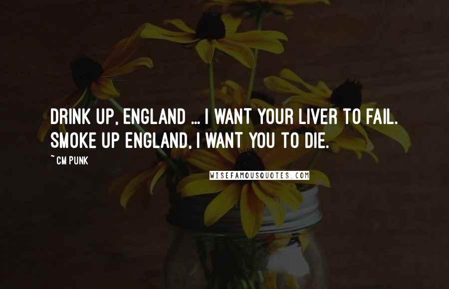 CM Punk Quotes: Drink up, England ... I WANT your liver to fail. Smoke up England, I WANT you to die.