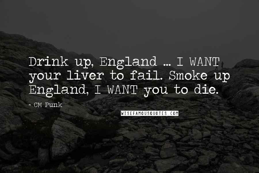 CM Punk Quotes: Drink up, England ... I WANT your liver to fail. Smoke up England, I WANT you to die.