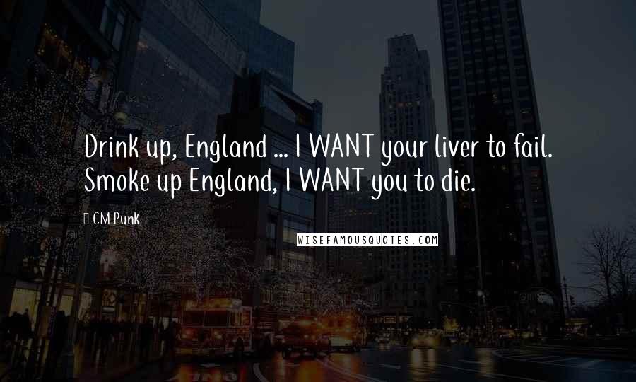 CM Punk Quotes: Drink up, England ... I WANT your liver to fail. Smoke up England, I WANT you to die.