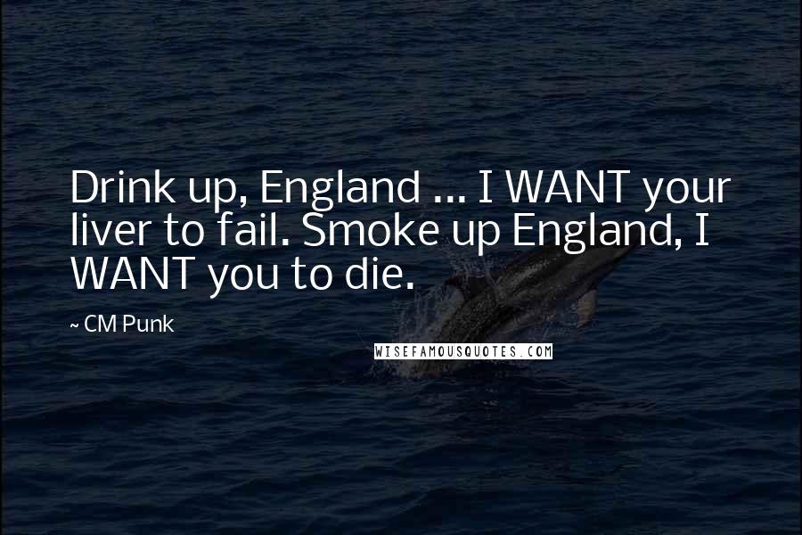 CM Punk Quotes: Drink up, England ... I WANT your liver to fail. Smoke up England, I WANT you to die.