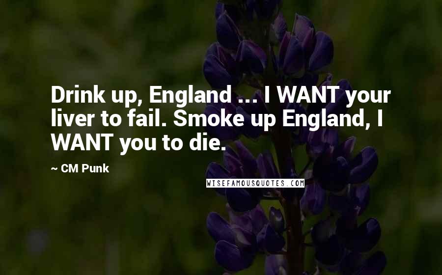 CM Punk Quotes: Drink up, England ... I WANT your liver to fail. Smoke up England, I WANT you to die.