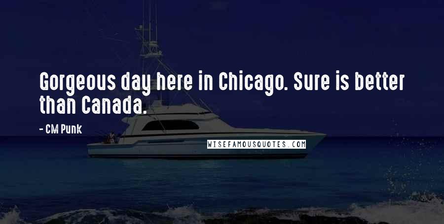 CM Punk Quotes: Gorgeous day here in Chicago. Sure is better than Canada.