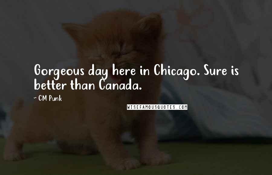 CM Punk Quotes: Gorgeous day here in Chicago. Sure is better than Canada.