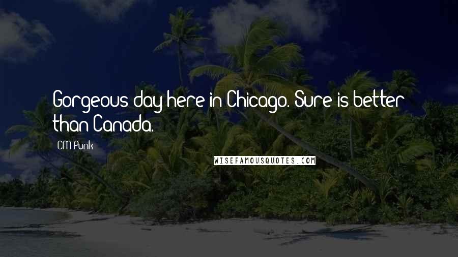 CM Punk Quotes: Gorgeous day here in Chicago. Sure is better than Canada.