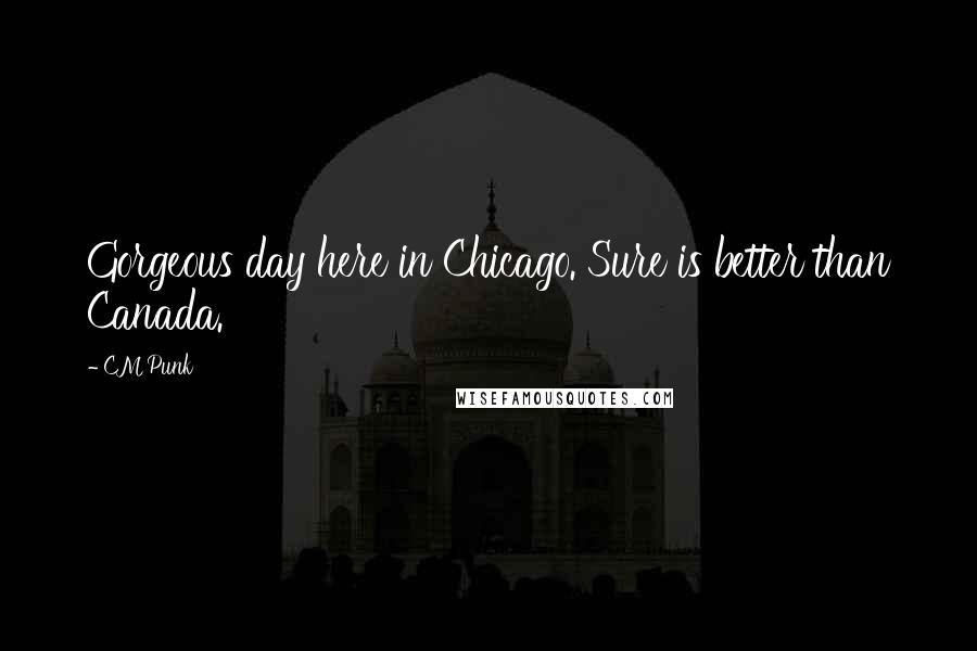 CM Punk Quotes: Gorgeous day here in Chicago. Sure is better than Canada.