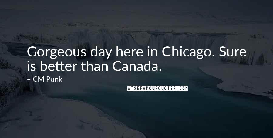 CM Punk Quotes: Gorgeous day here in Chicago. Sure is better than Canada.