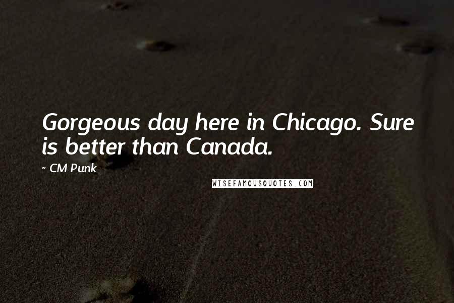 CM Punk Quotes: Gorgeous day here in Chicago. Sure is better than Canada.