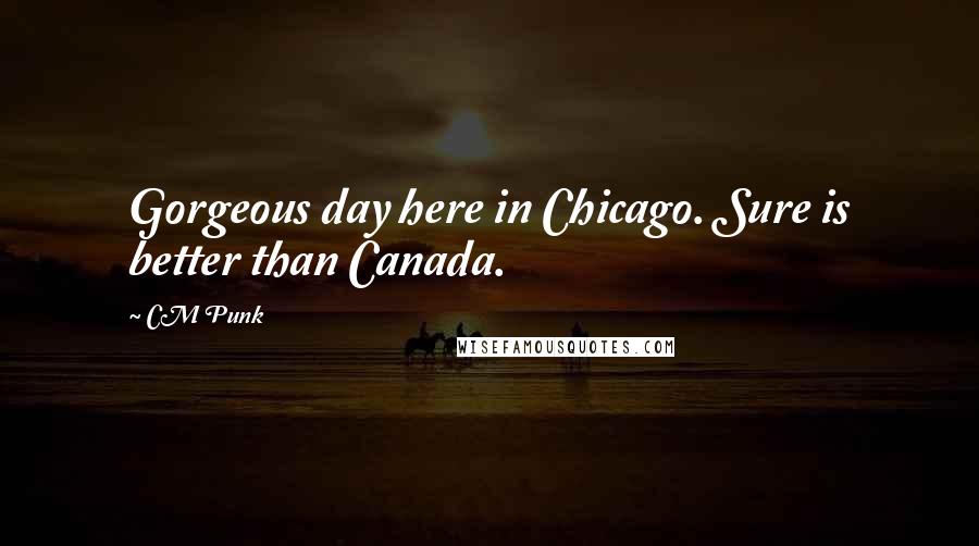 CM Punk Quotes: Gorgeous day here in Chicago. Sure is better than Canada.