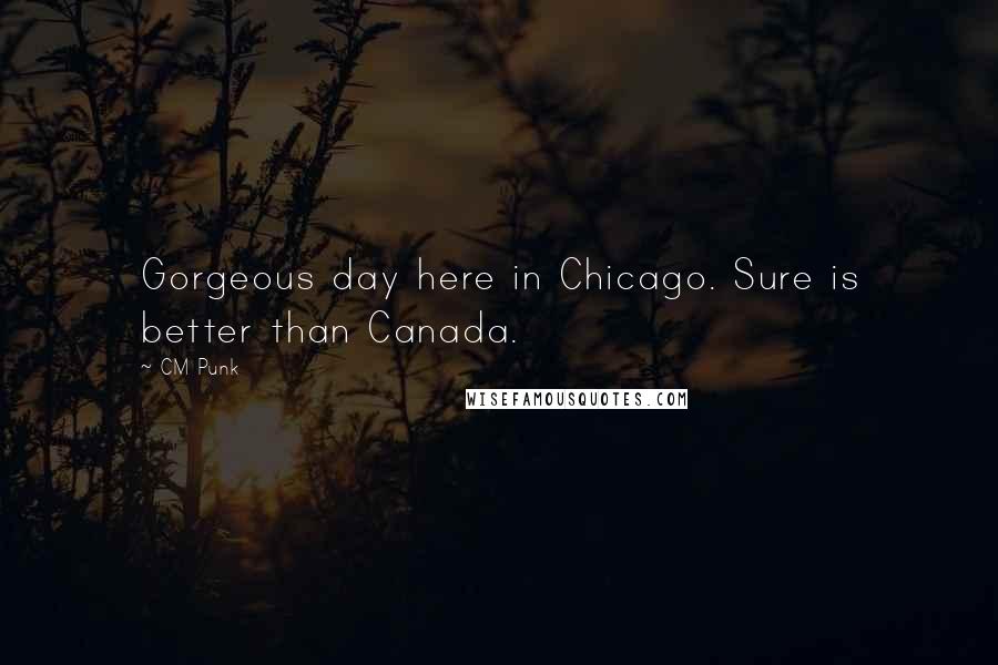 CM Punk Quotes: Gorgeous day here in Chicago. Sure is better than Canada.