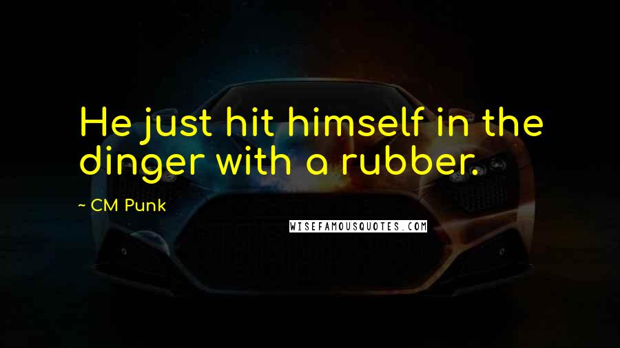 CM Punk Quotes: He just hit himself in the dinger with a rubber.