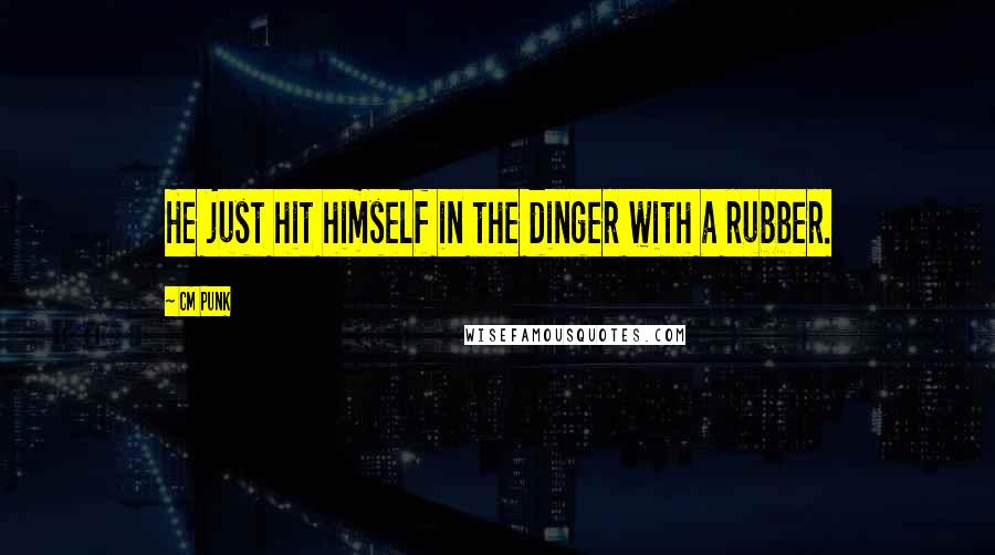 CM Punk Quotes: He just hit himself in the dinger with a rubber.