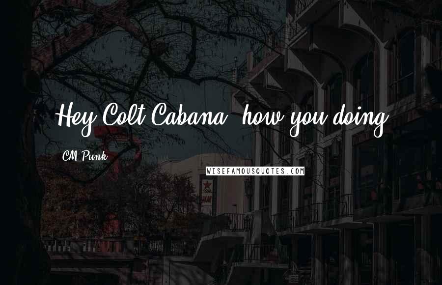 CM Punk Quotes: Hey Colt Cabana, how you doing