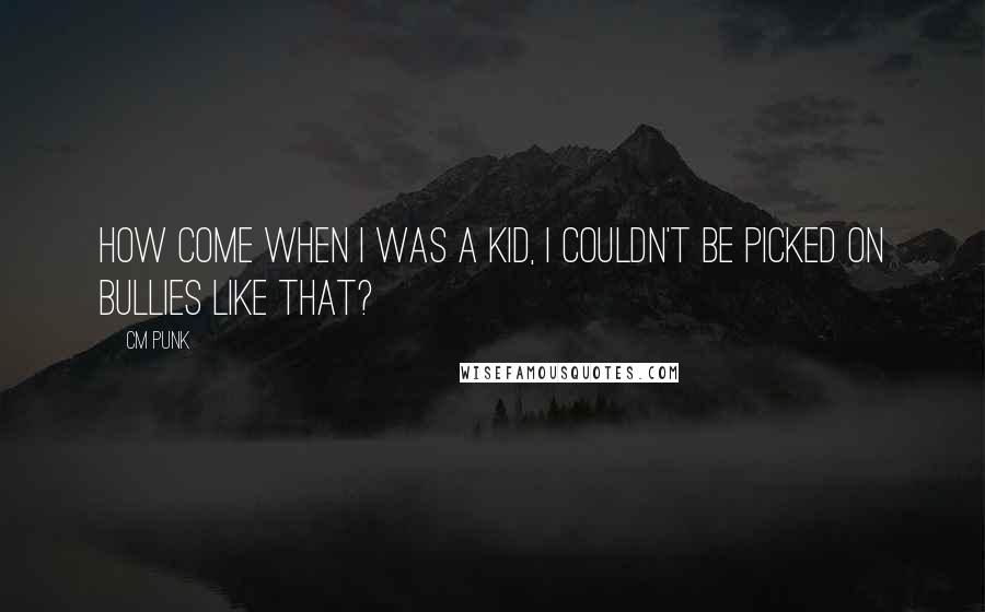 CM Punk Quotes: How come when I was a kid, I couldn't be picked on bullies like that?
