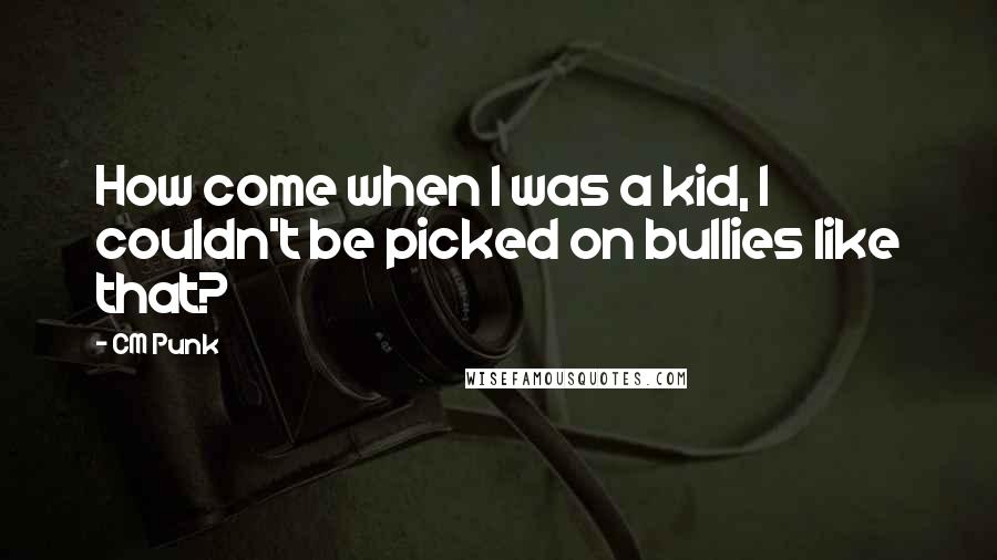 CM Punk Quotes: How come when I was a kid, I couldn't be picked on bullies like that?