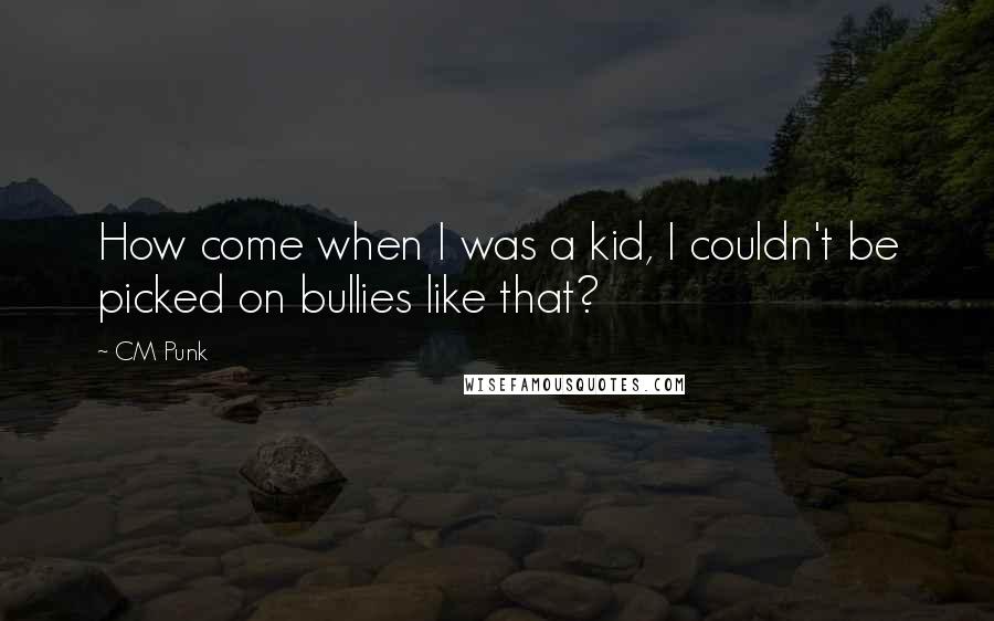 CM Punk Quotes: How come when I was a kid, I couldn't be picked on bullies like that?