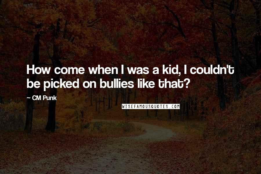 CM Punk Quotes: How come when I was a kid, I couldn't be picked on bullies like that?