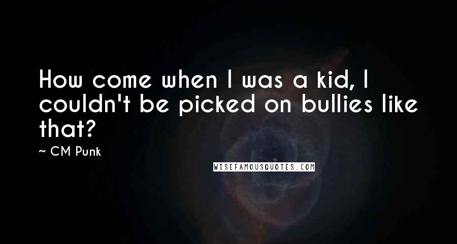 CM Punk Quotes: How come when I was a kid, I couldn't be picked on bullies like that?