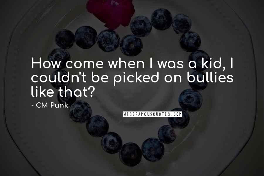 CM Punk Quotes: How come when I was a kid, I couldn't be picked on bullies like that?