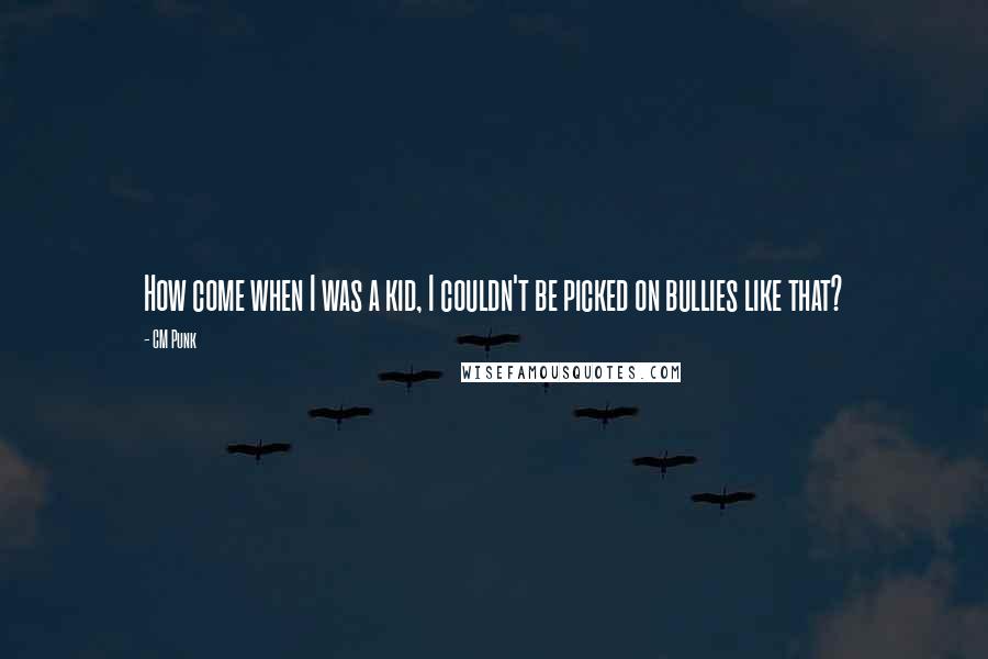 CM Punk Quotes: How come when I was a kid, I couldn't be picked on bullies like that?