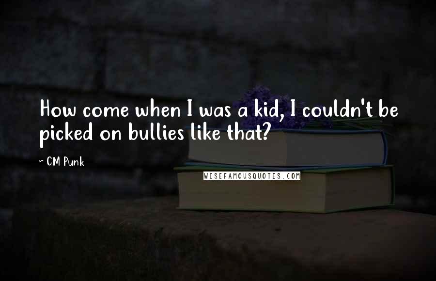 CM Punk Quotes: How come when I was a kid, I couldn't be picked on bullies like that?