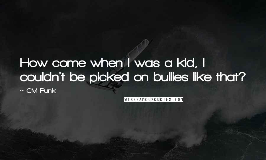 CM Punk Quotes: How come when I was a kid, I couldn't be picked on bullies like that?