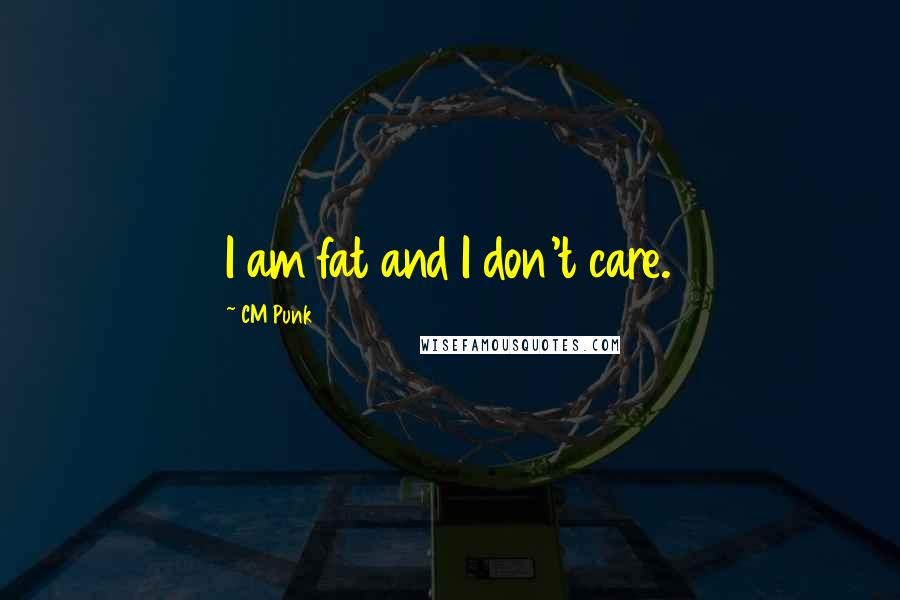 CM Punk Quotes: I am fat and I don't care.