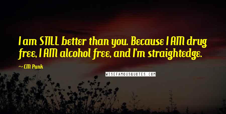 CM Punk Quotes: I am STILL better than you. Because I AM drug free, I AM alcohol free, and I'm straightedge.