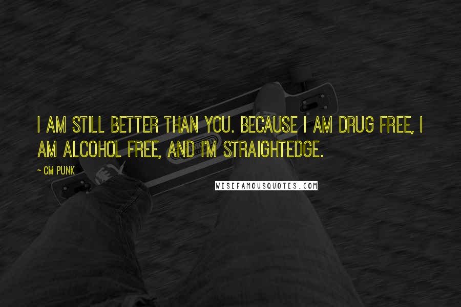 CM Punk Quotes: I am STILL better than you. Because I AM drug free, I AM alcohol free, and I'm straightedge.