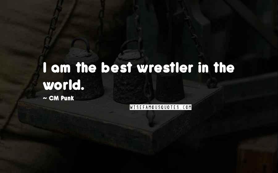 CM Punk Quotes: I am the best wrestler in the world.