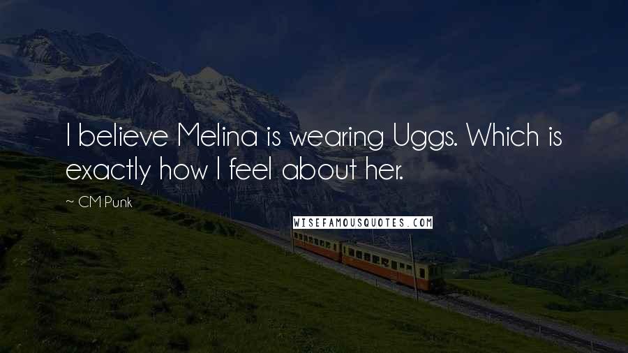 CM Punk Quotes: I believe Melina is wearing Uggs. Which is exactly how I feel about her.