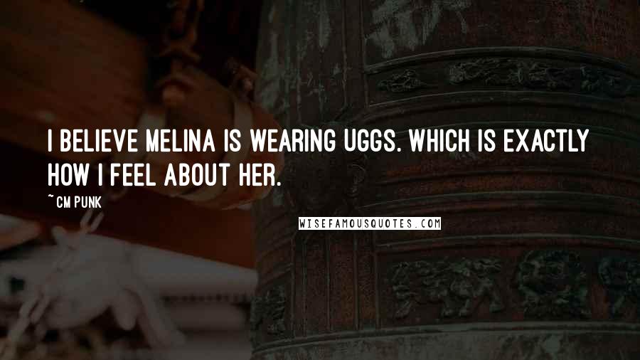 CM Punk Quotes: I believe Melina is wearing Uggs. Which is exactly how I feel about her.