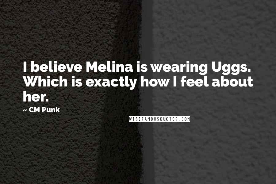 CM Punk Quotes: I believe Melina is wearing Uggs. Which is exactly how I feel about her.