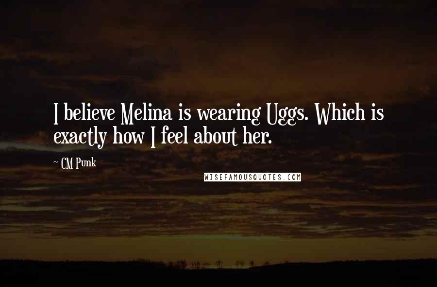 CM Punk Quotes: I believe Melina is wearing Uggs. Which is exactly how I feel about her.