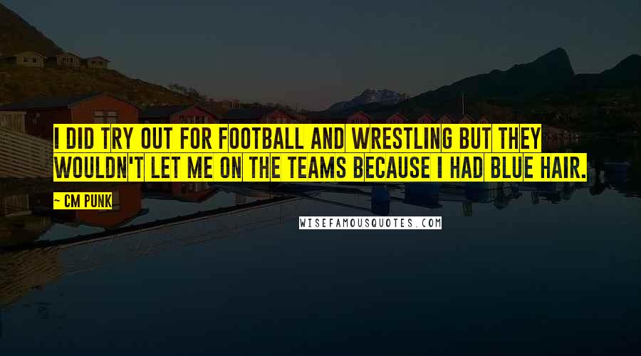 CM Punk Quotes: I did try out for football and wrestling but they wouldn't let me on the teams because I had blue hair.