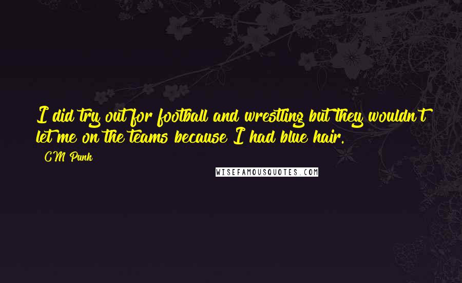 CM Punk Quotes: I did try out for football and wrestling but they wouldn't let me on the teams because I had blue hair.